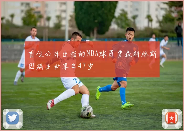 首位公开出柜的NBA球员贾森科林斯因病去世享年47岁