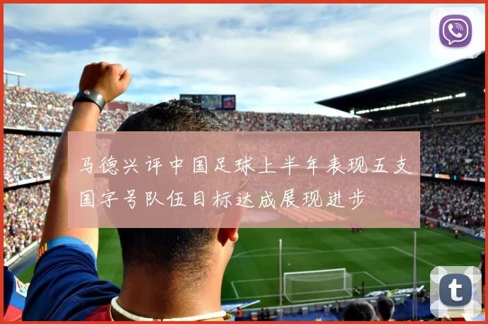马德兴评中国足球上半年表现五支国字号队伍目标达成展现进步
