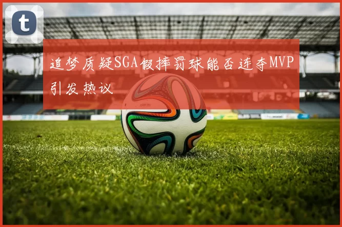 追梦质疑SGA假摔罚球能否连夺MVP引发热议