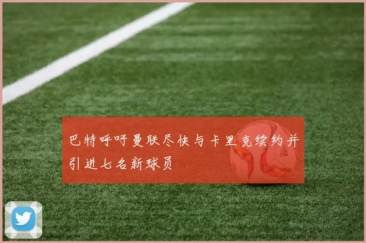 巴特呼吁曼联尽快与卡里克续约并引进七名新球员