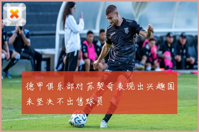 德甲俱乐部对苏契奇表现出兴趣国米坚决不出售球员