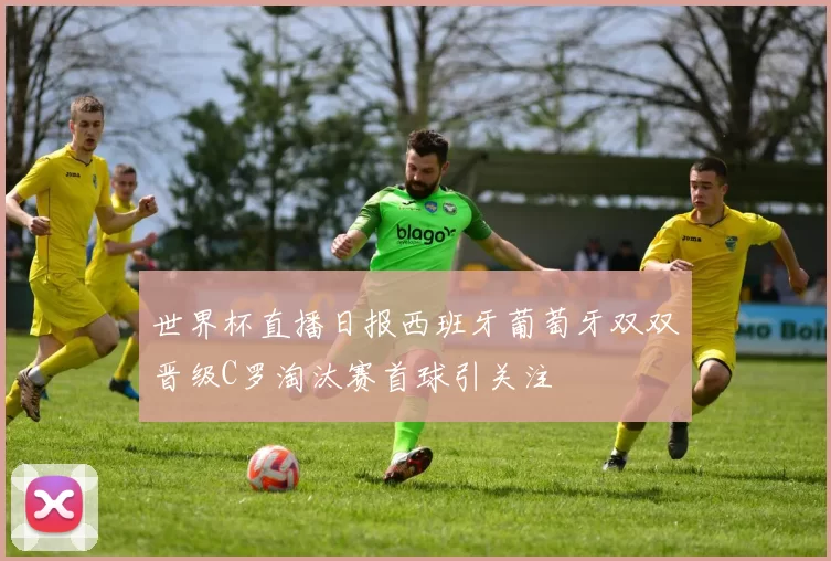 世界杯直播日报西班牙葡萄牙双双晋级C罗淘汰赛首球引关注