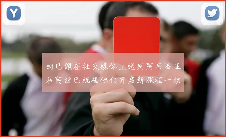 姆巴佩在社交媒体上送别阿韦洛亚和阿拉巴祝福他们开启新旅程一切顺利