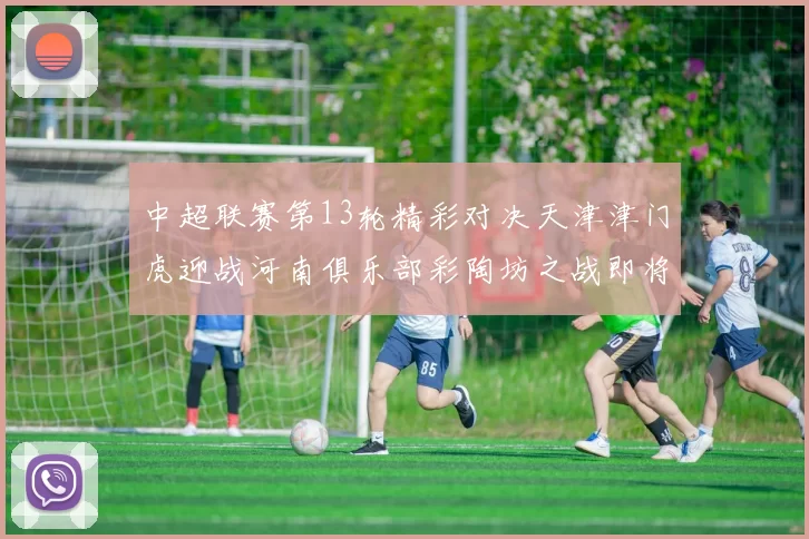 中超联赛第13轮精彩对决天津津门虎迎战河南俱乐部彩陶坊之战即将开启