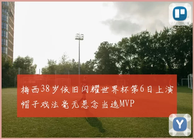 梅西38岁依旧闪耀世界杯第6日上演帽子戏法毫无悬念当选MVP