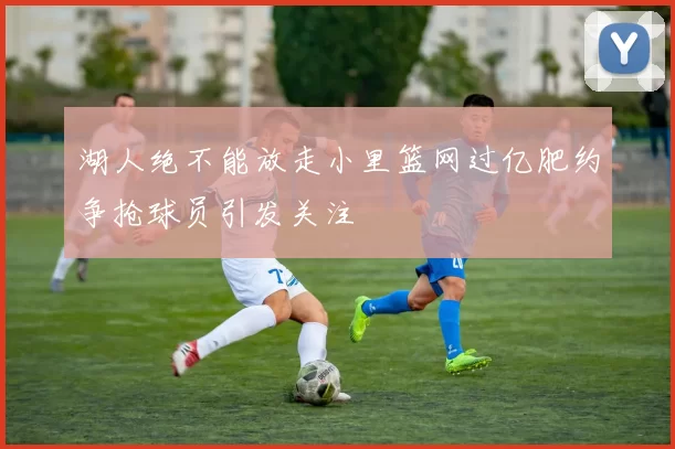 湖人绝不能放走小里篮网过亿肥约争抢球员引发关注