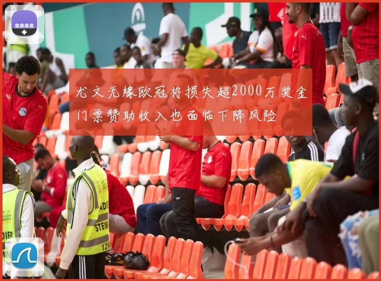 尤文无缘欧冠将损失超2000万奖金门票赞助收入也面临下降风险