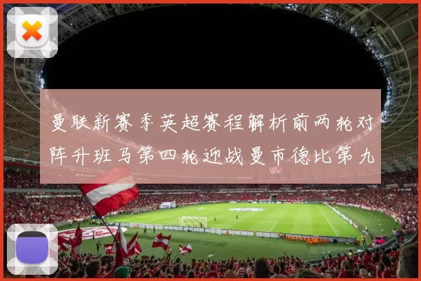 曼联新赛季英超赛程解析前两轮对阵升班马第四轮迎战曼市德比第九轮挑战蓝军