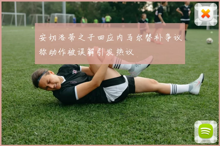 安切洛蒂之子回应内马尔替补争议称动作被误解引发热议