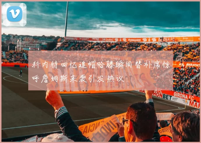 科内特回忆追帽哈滕瞬间替补席惊呼詹姆斯来袭引发热议
