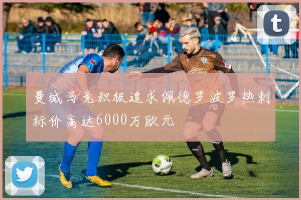 曼城马竞积极追求佩德罗波罗热刺标价高达6000万欧元